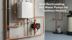 Best Recirculating Hot Water Pumps for Tankless Heaters